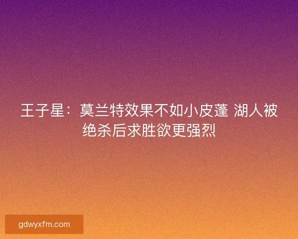 王子星：莫兰特效果不如小皮蓬 湖人被绝杀后求胜欲更强烈