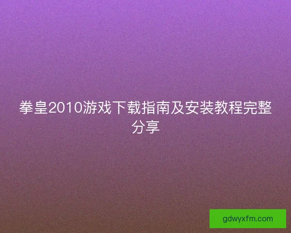 拳皇2010游戏下载指南及安装教程完整分享