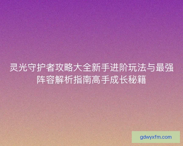 灵光守护者攻略大全新手进阶玩法与最强阵容解析指南高手成长秘籍