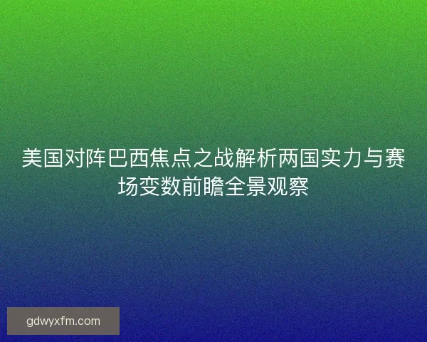 美国对阵巴西焦点之战解析两国实力与赛场变数前瞻全景观察