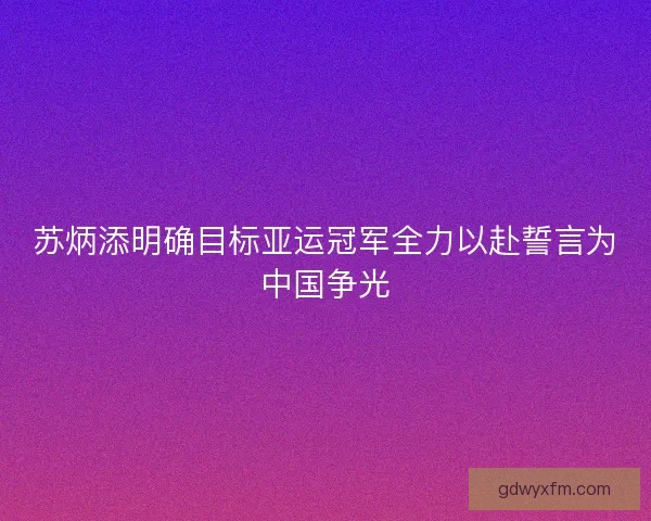 苏炳添明确目标亚运冠军全力以赴誓言为中国争光