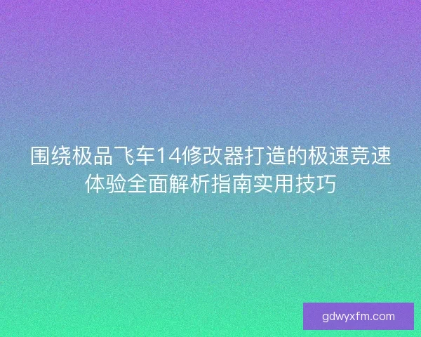 围绕极品飞车14修改器打造的极速竞速体验全面解析指南实用技巧
