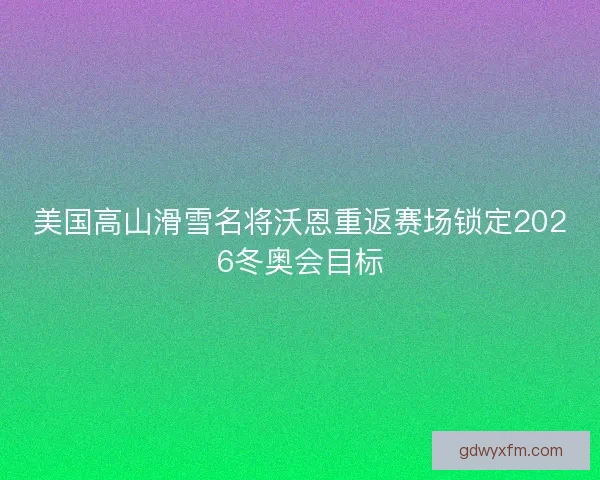 美国高山滑雪名将沃恩重返赛场锁定2026冬奥会目标