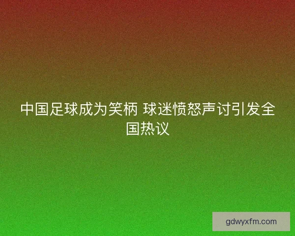 中国足球成为笑柄 球迷愤怒声讨引发全国热议