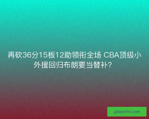 再砍36分15板12助领衔全场 CBA顶级小外援回归布朗要当替补？